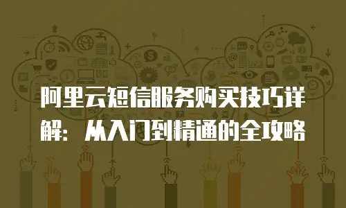 阿里云短信服务购买技巧详解：从入门到精通的全攻略