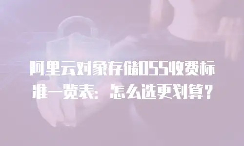 阿里云对象存储OSS收费标准一览表：怎么选更划算？