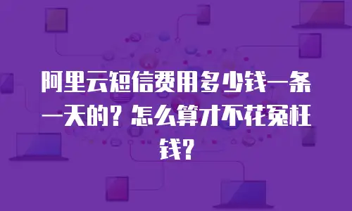 阿里云短信费用多少钱一条一天的？怎么算才不花冤枉钱？