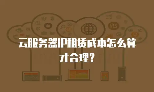 云服务器IP租赁成本怎么算才合理？