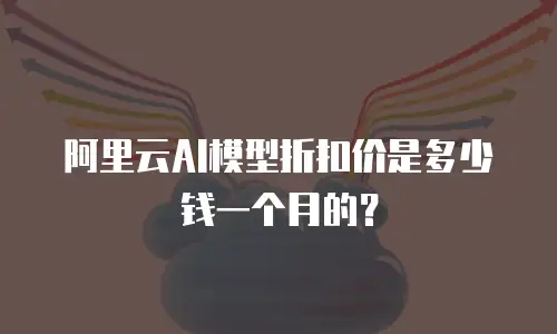 阿里云AI模型折扣价是多少钱一个月的？