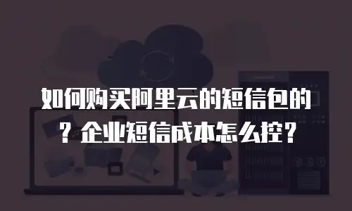 如何购买阿里云的短信包的？企业短信成本怎么控？