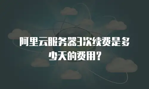 阿里云服务器3次续费是多少天的费用？