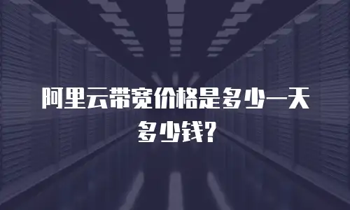 阿里云带宽价格是多少一天多少钱？