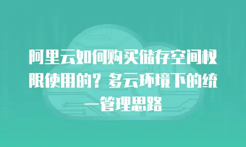 阿里云如何购买储存空间权限使用的？多云环境下的统一管理思路