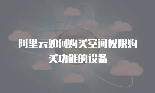 阿里云如何购买空间权限购买功能的设备