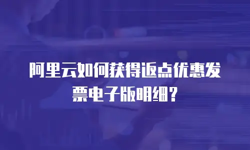 阿里云如何获得返点优惠发票电子版明细？