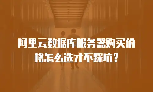 阿里云数据库服务器购买价格怎么选才不踩坑？