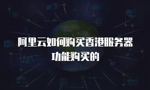 阿里云如何购买香港服务器功能购买的