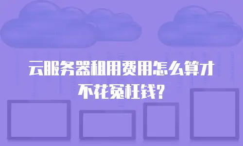 云服务器租用费用怎么算才不花冤枉钱？