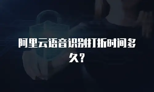 阿里云语音识别打折时间多久？