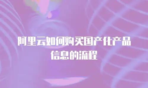 阿里云如何购买国产化产品信息的流程