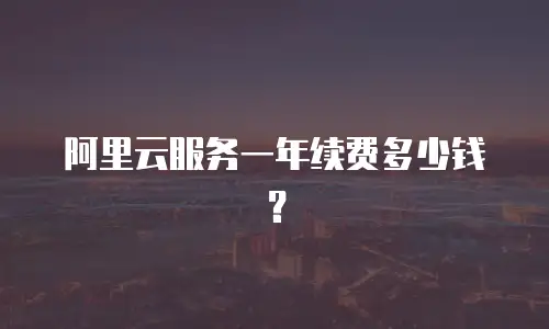 阿里云服务一年续费多少钱？