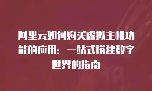阿里云如何购买虚拟主机功能的应用：一站式搭建数字世界的指南