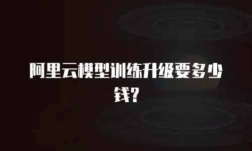 阿里云模型训练升级要多少钱？