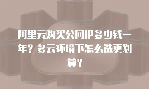 阿里云购买公网IP多少钱一年？多云环境下怎么选更划算？