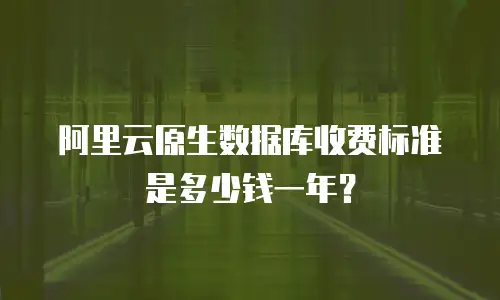 阿里云原生数据库收费标准是多少钱一年？