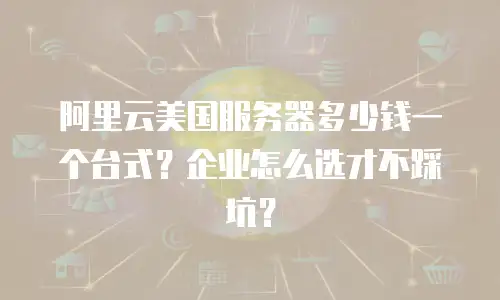 阿里云美国服务器多少钱一个台式？企业怎么选才不踩坑？