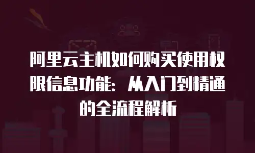 阿里云主机如何购买使用权限信息功能：从入门到精通的全流程解析