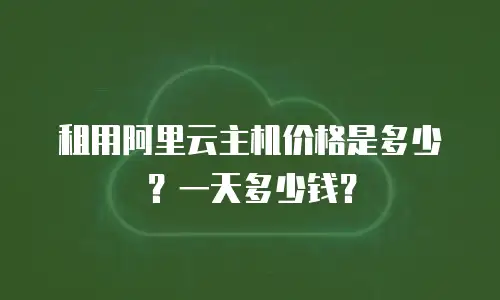 租用阿里云主机价格是多少？一天多少钱？