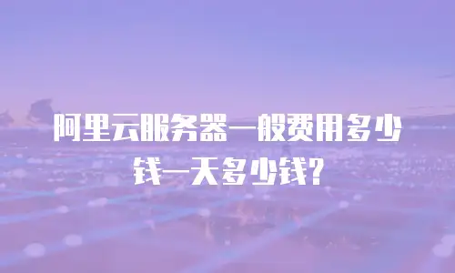 阿里云服务器一般费用多少钱一天多少钱？