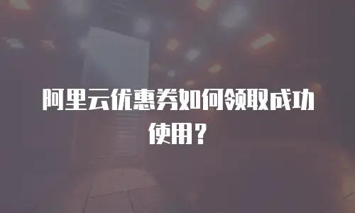 阿里云优惠券如何领取成功使用？