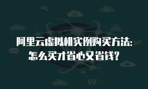 阿里云虚拟机实例购买方法：怎么买才省心又省钱？