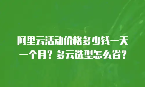 阿里云活动价格多少钱一天一个月？多云选型怎么省？
