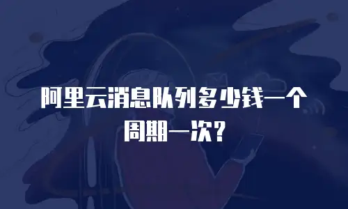 阿里云消息队列多少钱一个周期一次？