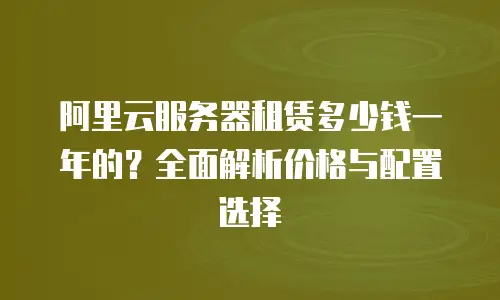 阿里云服务器租赁多少钱一年的？全面解析价格与配置选择