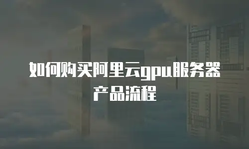 如何购买阿里云gpu服务器产品流程
