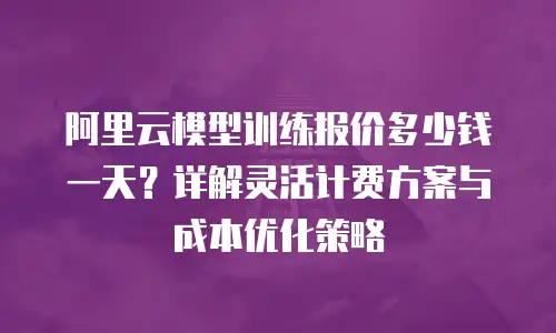 阿里云模型训练报价多少钱一天？详解灵活计费方案与成本优化策略