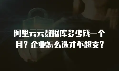 阿里云云数据库多少钱一个月？企业怎么选才不超支？