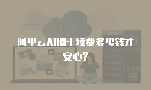 阿里云AIREC续费多少钱才安心？