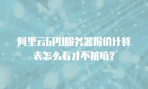 阿里云GPU服务器报价计算表怎么看才不被坑？