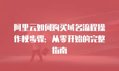 阿里云如何购买域名流程操作权步骤：从零开始的完整指南