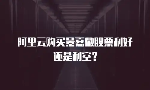 阿里云购买景嘉微股票利好还是利空？
