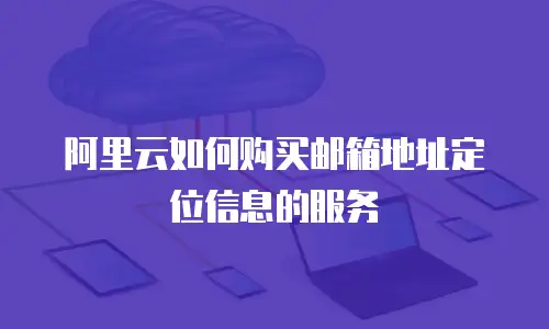 阿里云如何购买邮箱地址定位信息的服务