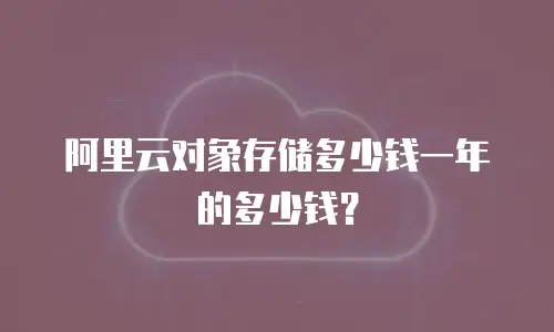 阿里云对象存储多少钱一年的多少钱？