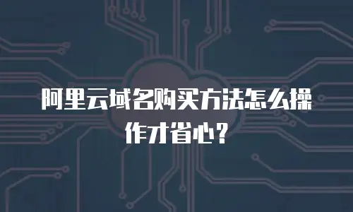 阿里云域名购买方法怎么操作才省心？