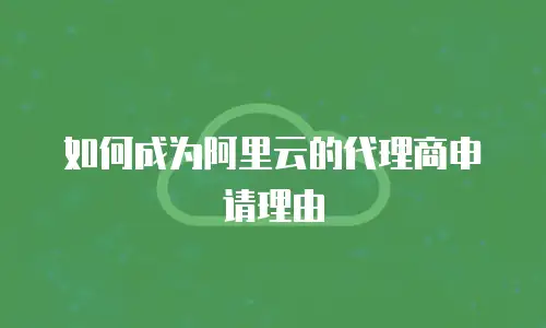 如何成为阿里云的代理商申请理由