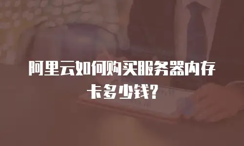 阿里云如何购买服务器内存卡多少钱？