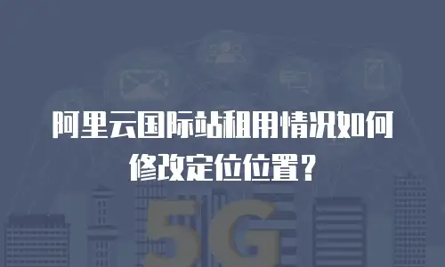 阿里云国际站租用情况如何修改定位位置？
