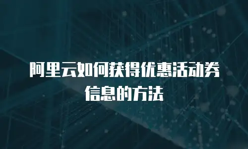 阿里云如何获得优惠活动券信息的方法