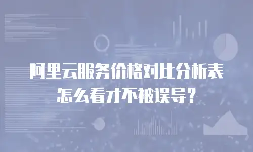 阿里云服务价格对比分析表怎么看才不被误导？