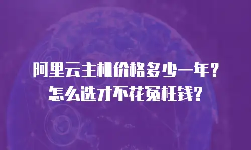 阿里云主机价格多少一年？怎么选才不花冤枉钱？