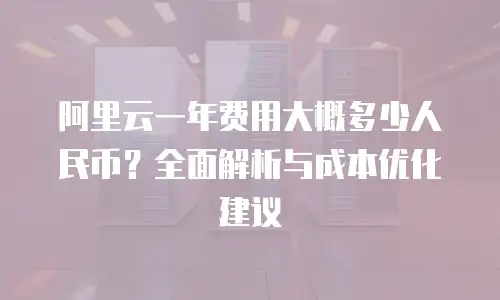 阿里云一年费用大概多少人民币？全面解析与成本优化建议
