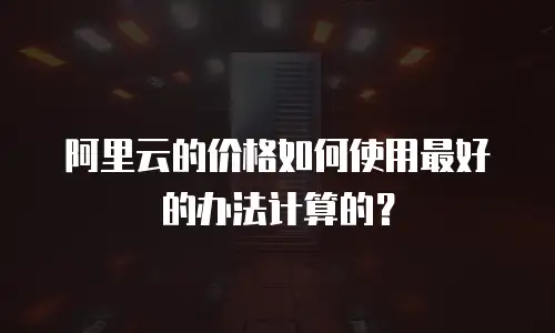 阿里云的价格如何使用最好的办法计算的？