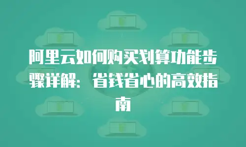 阿里云如何购买划算功能步骤详解：省钱省心的高效指南