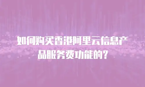如何购买香港阿里云信息产品服务费功能的？
